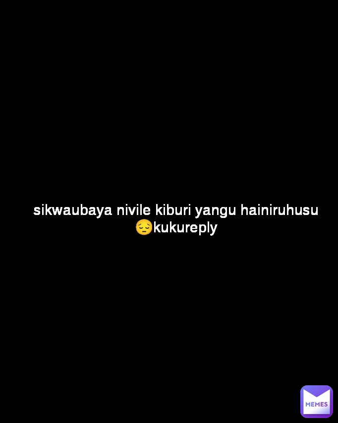sikwaubaya nivile kiburi yangu hainiruhusu😔kukureply