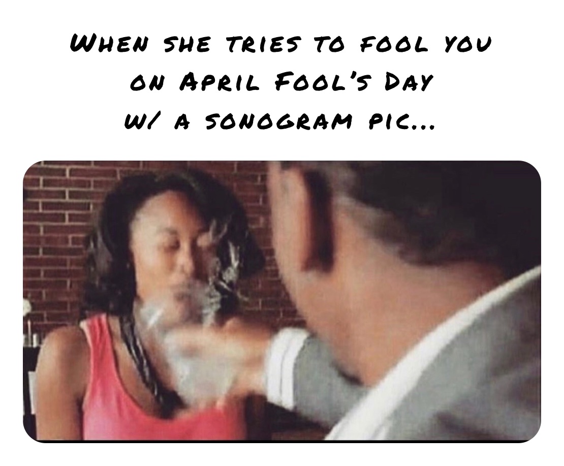 When she tries to fool you 
on April Fool’s Day 
w/ a sonogram pic...