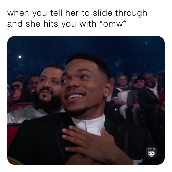 when you tell her to slide through and she hits you with *omw* ill