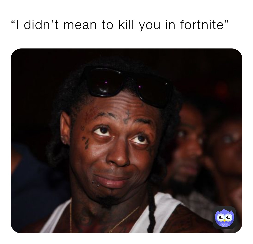 “I didn’t mean to kill you in fortnite”