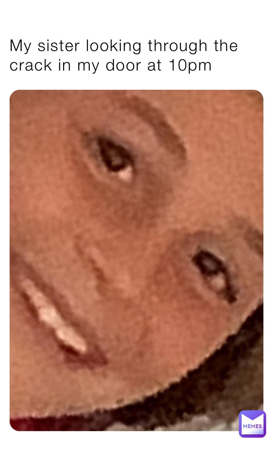 My sister looking through the crack in my door at 10pm
