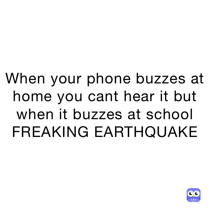 When your phone buzzes at home you cant hear it but when it buzzes at school FREAKING EARTHQUAKE 