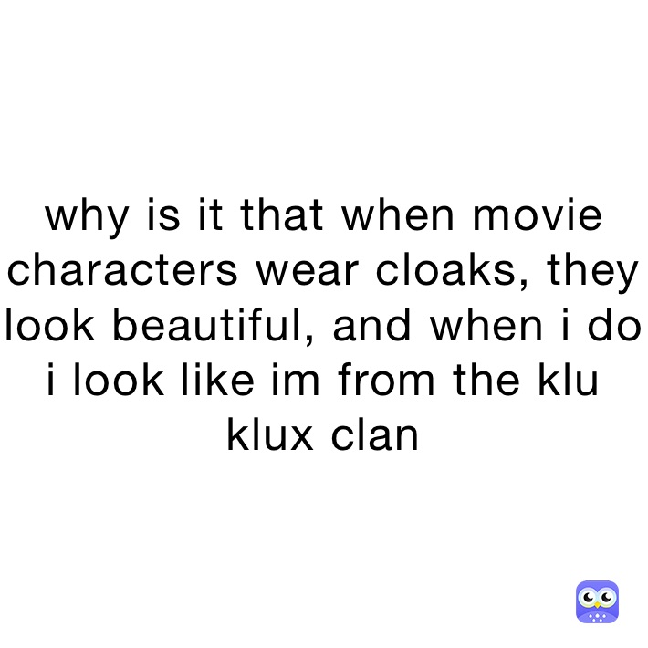 why is it that when movie characters wear cloaks, they look beautiful, and when i do i look like im from the klu klux clan