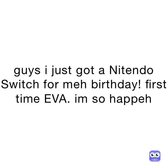 guys i just got a Nitendo Switch for meh birthday! first time EVA. im so happeh