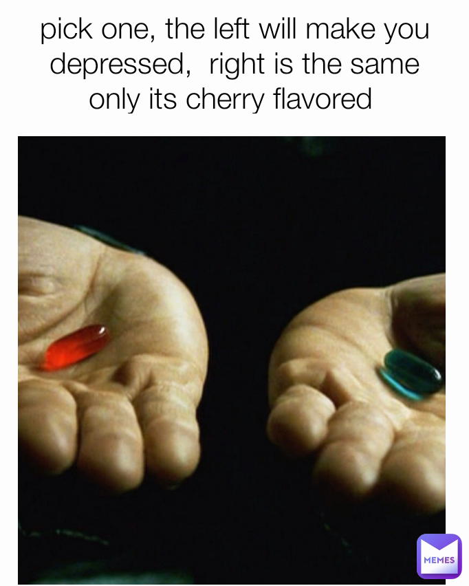pick one, the left will make you depressed,  right is the same only its cherry flavored 