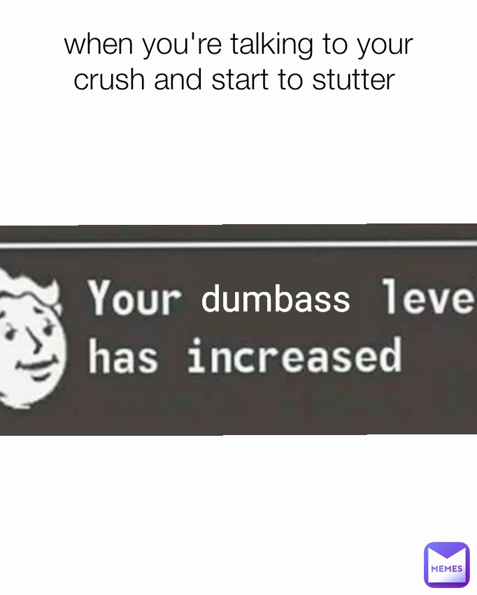 dumbass when you're talking to your crush and start to stutter 