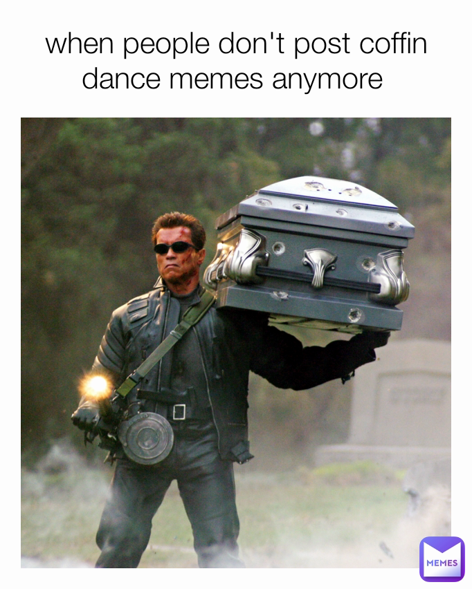 when people don't post coffin dance memes anymore 