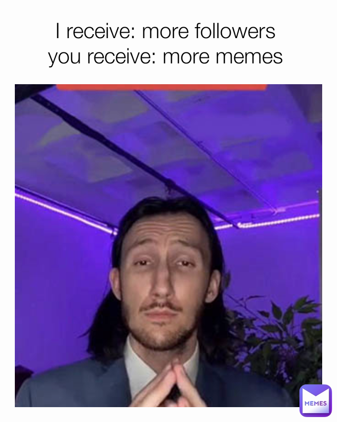 I receive: more followers 
you receive: more memes 