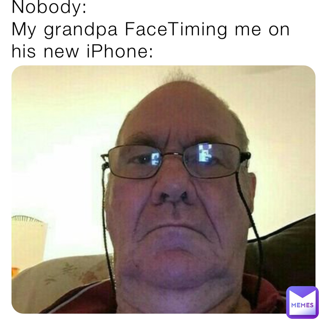 Nobody:
My grandpa FaceTiming me on his new iPhone: