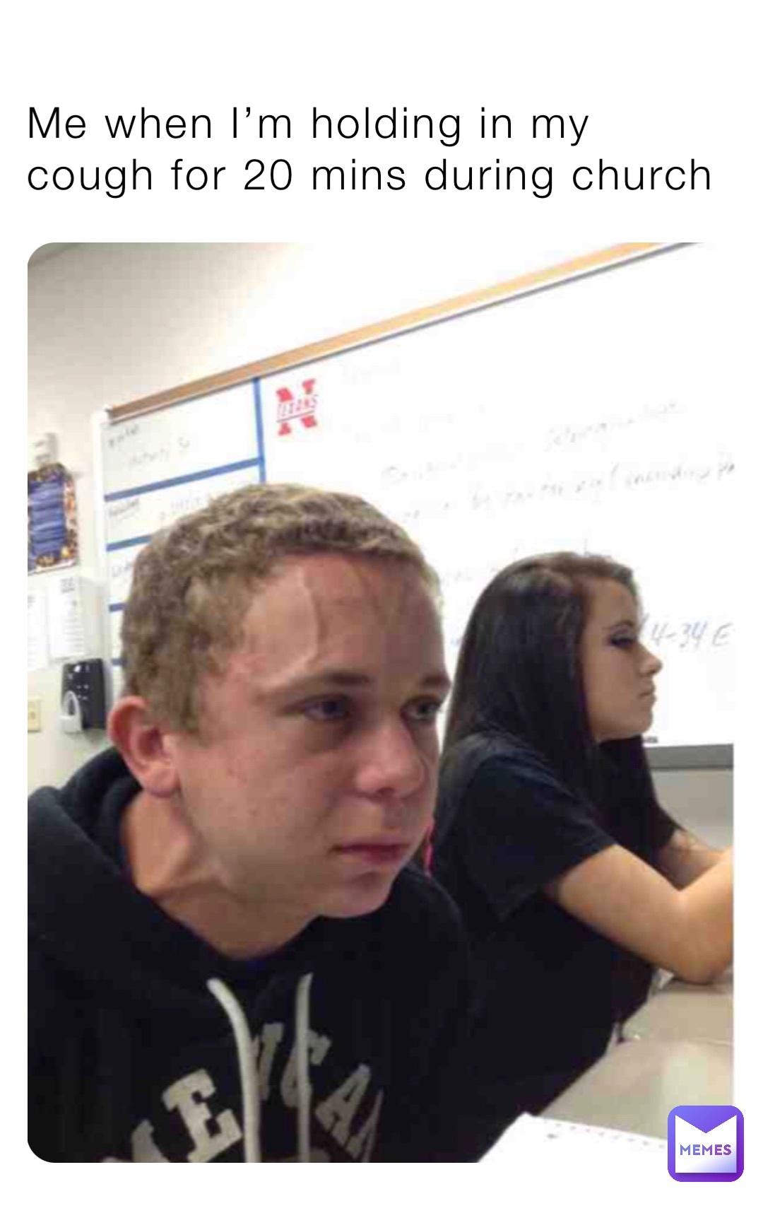 Me when I’m holding in my cough for 20 mins during church