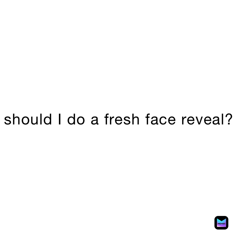 should I do a fresh face reveal?