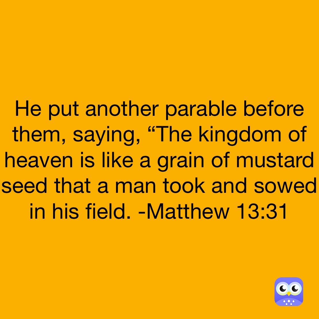 He put another parable before them, saying, “The kingdom of heaven is like a grain of mustard seed that a man took and sowed in his field. -Matthew 13:31