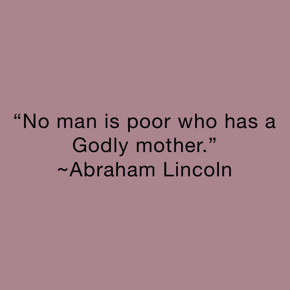 “No man is poor who has a Godly mother.”
~Abraham Lincoln