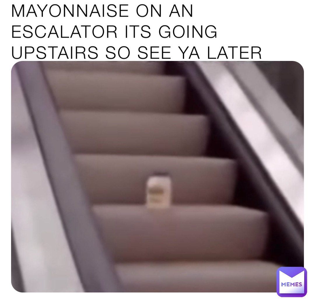 MAYONNAISE ON AN ESCALATOR ITS GOING UPSTAIRS SO SEE YA LATER
