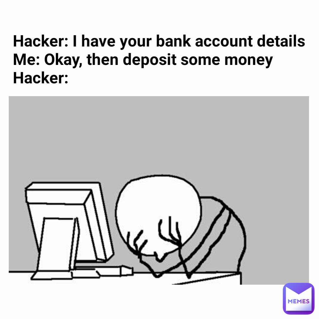 Hacker: I have your bank account details
Me: Okay, then deposit some money
Hacker: