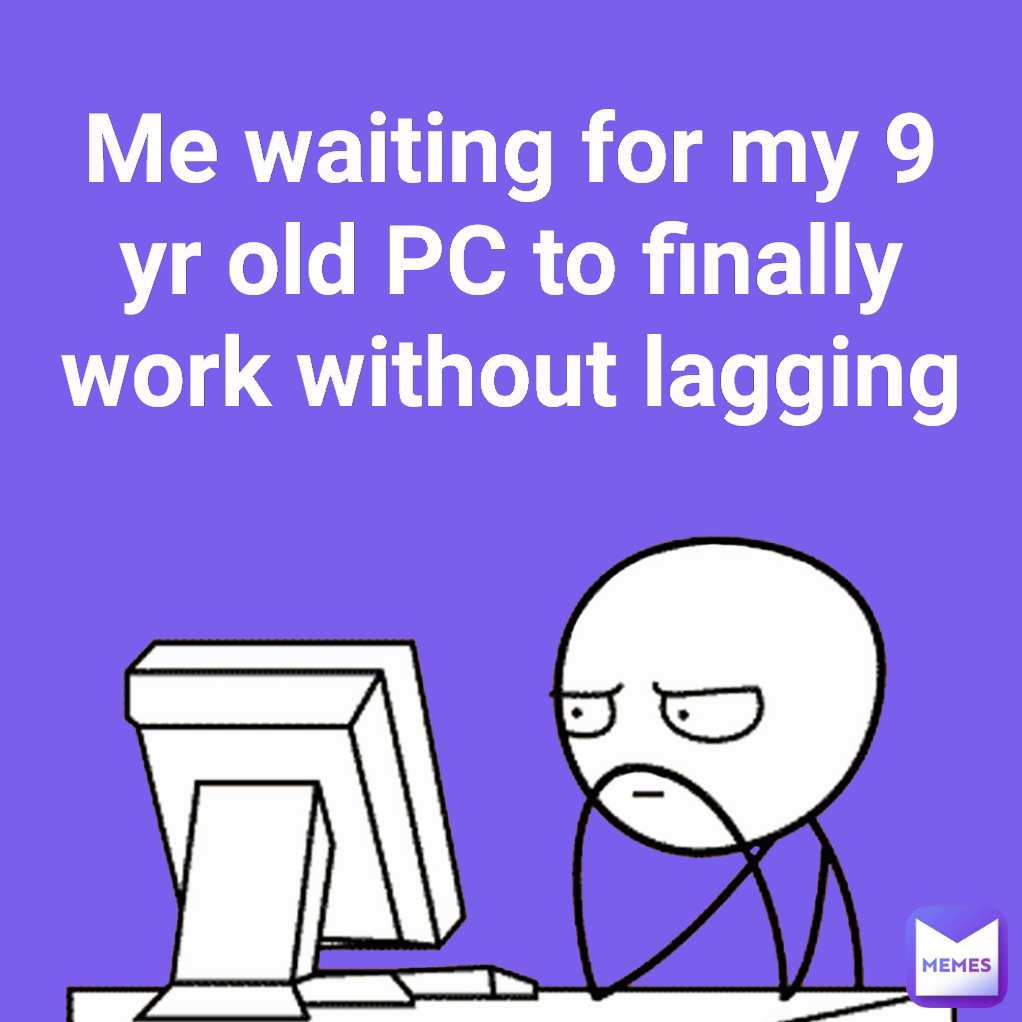 Me waiting for my 9 yr old PC to finally work without lagging