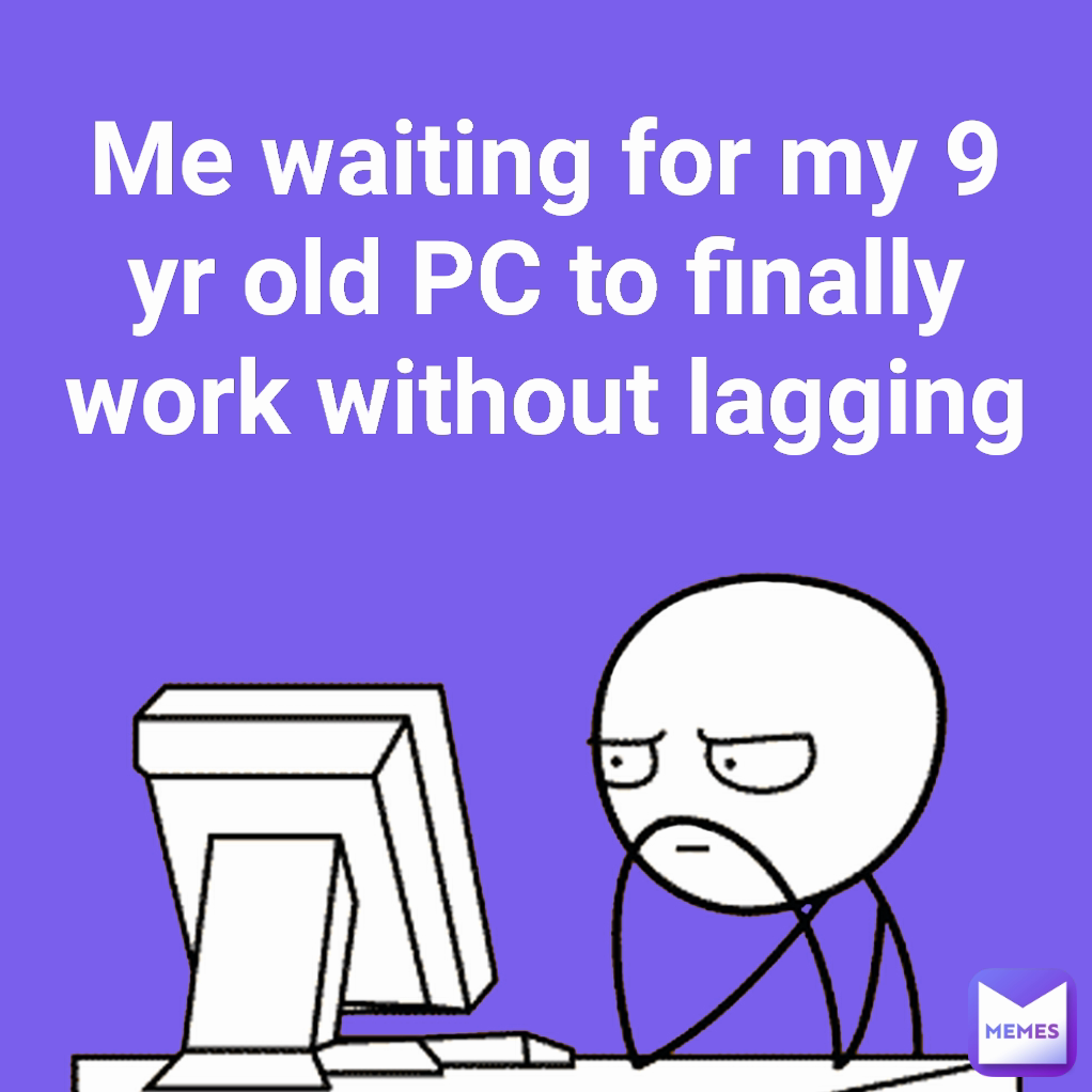 Me Waiting For My 9 Yr Old PC To Finally Work Without Lagging Iceman 