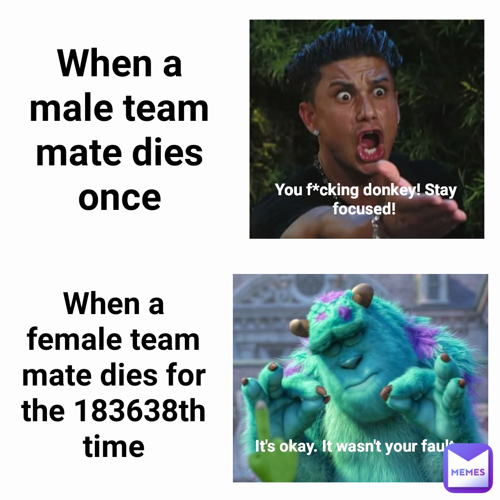 You f*cking donkey! Stay focused!  When a male team mate dies once It's okay. It wasn't your fault.  When a female team mate dies for the 183638th time