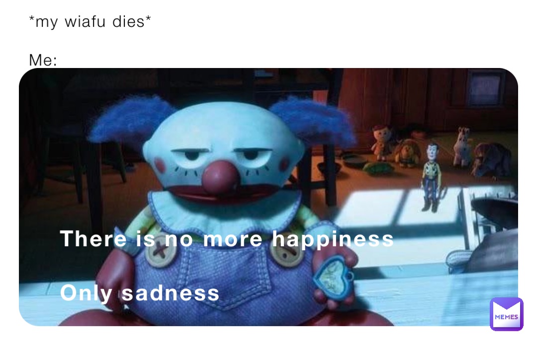 *my wiafu dies*

Me: There is no more happiness

Only sadness