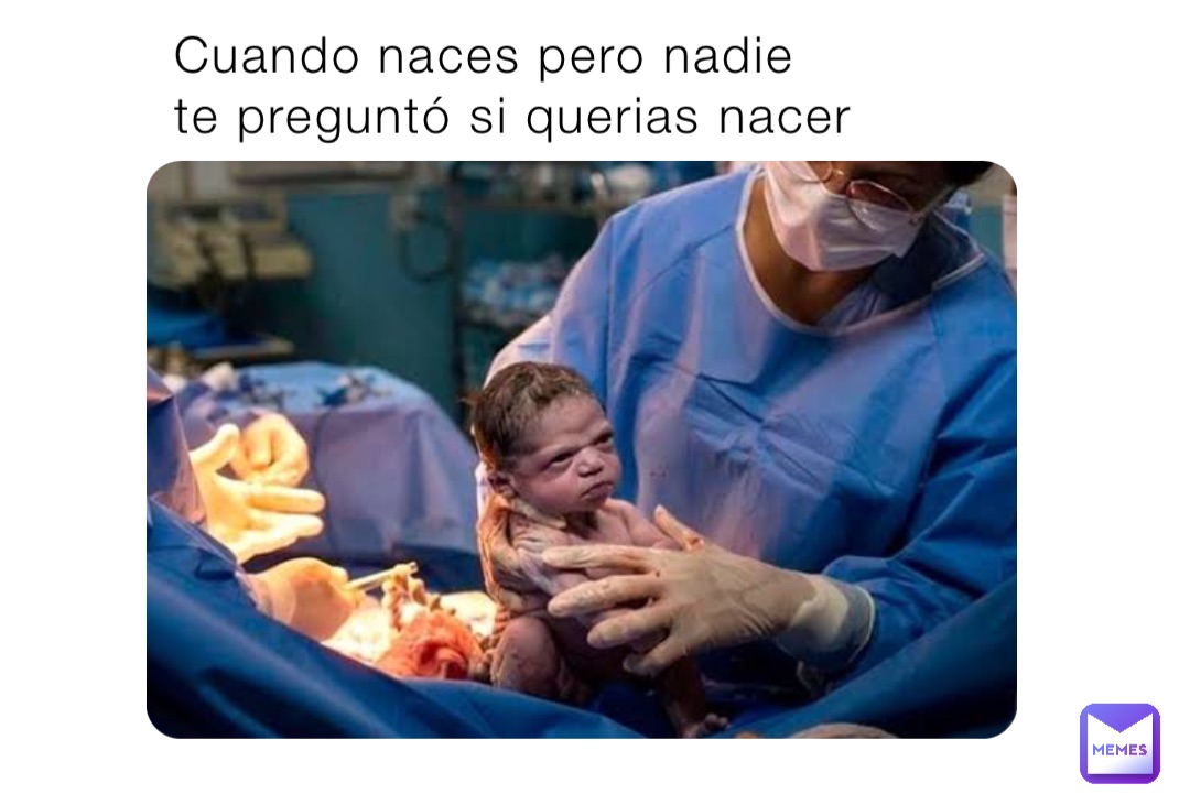 Cuando naces pero nadie te preguntó si querias nacer