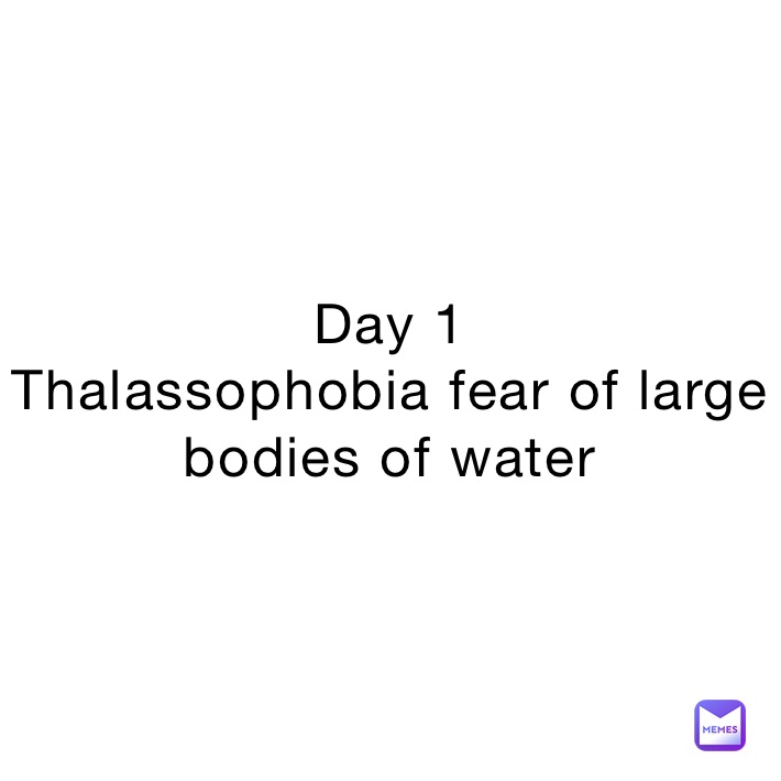 Day 1
Thalassophobia fear of large bodies of water 