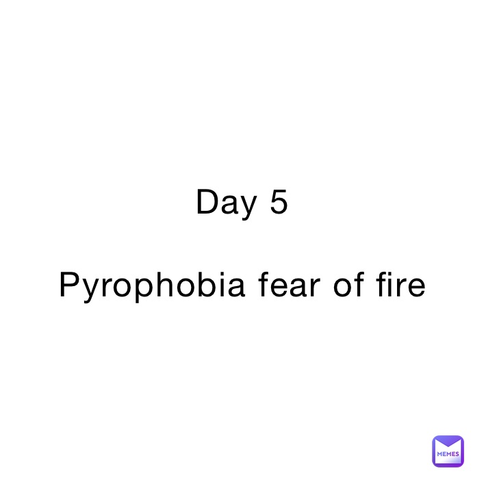 Day 5

Pyrophobia fear of fire