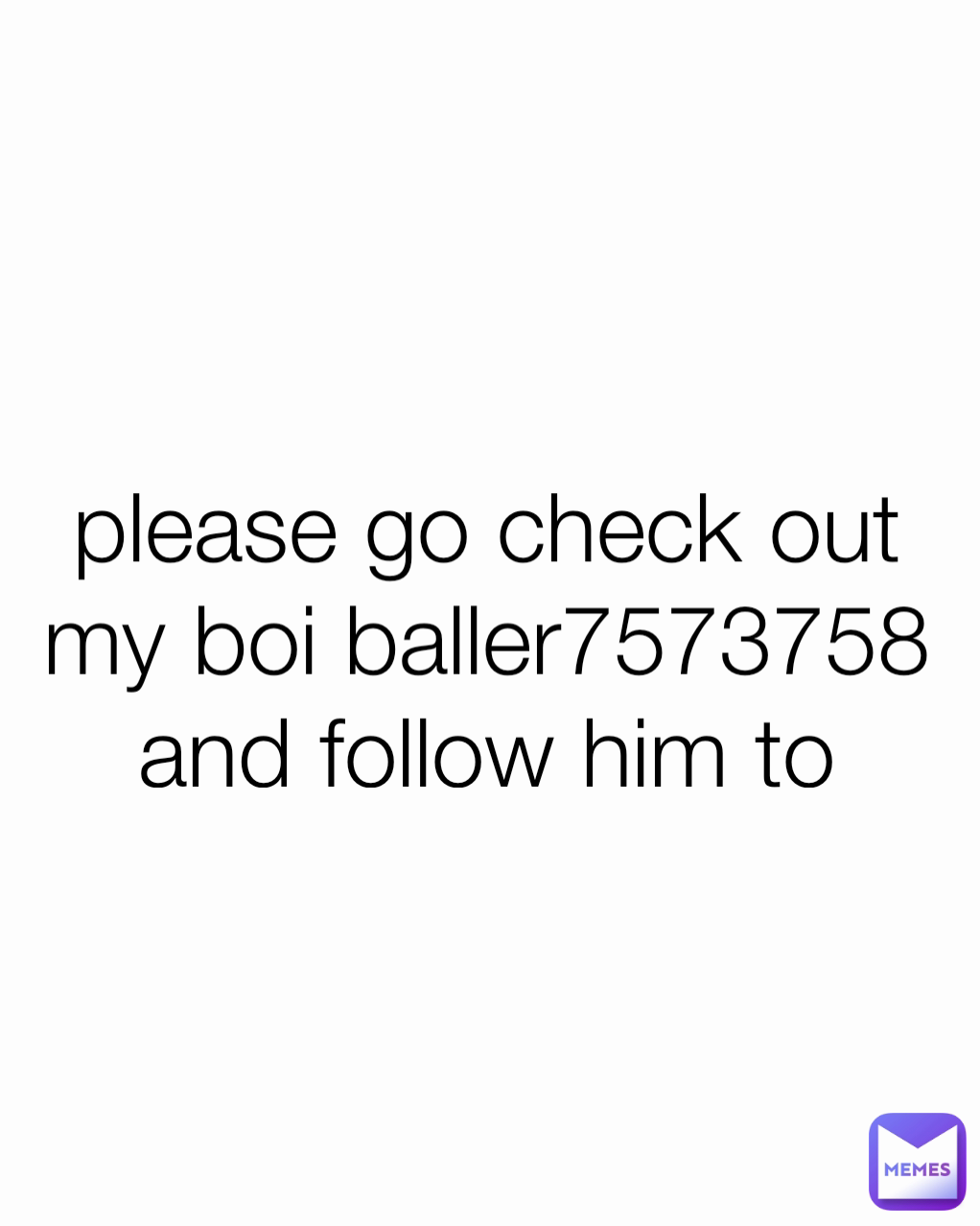 please go check out my boi baller7573758 and follow him to
