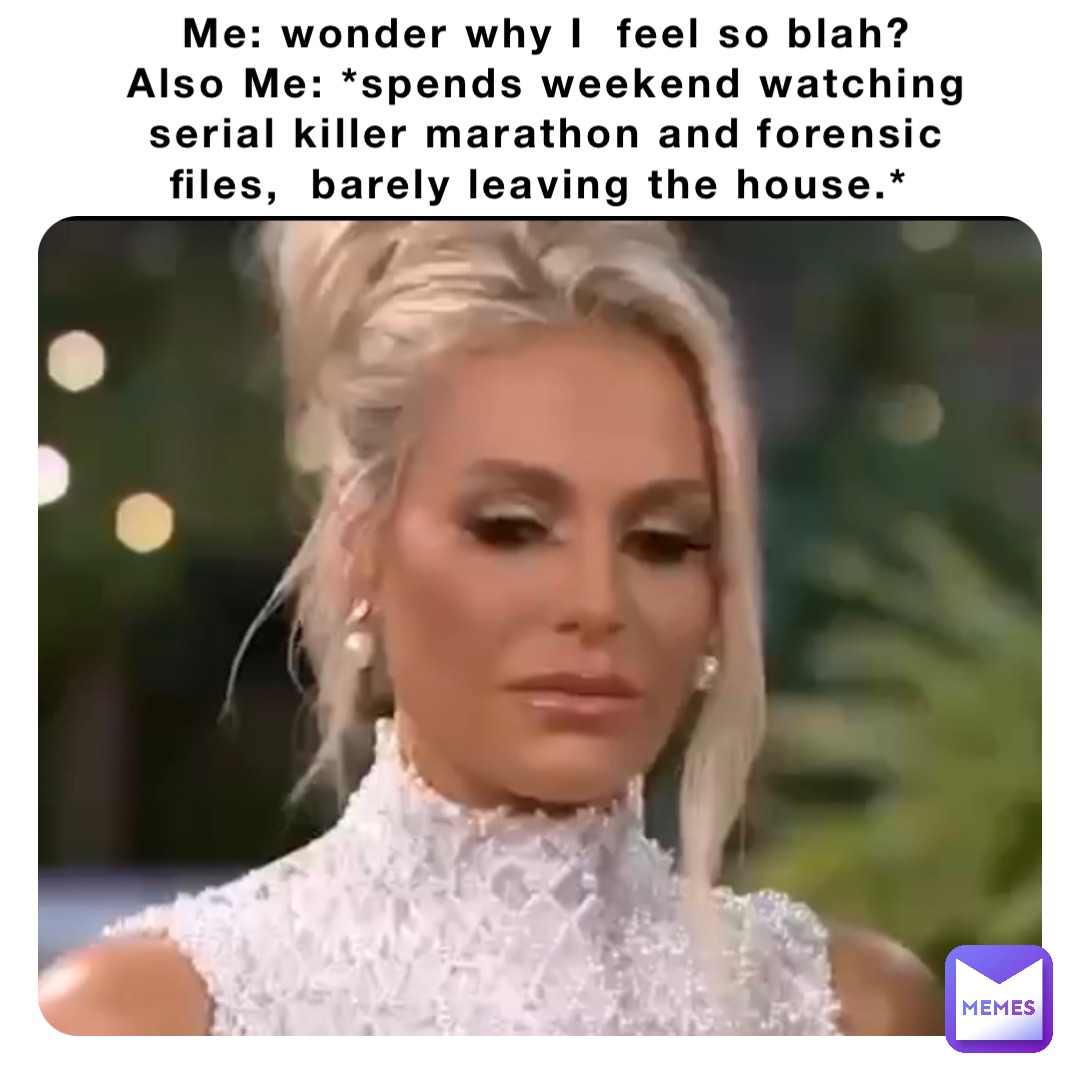Me: wonder why I  feel so blah? 
Also Me: *spends weekend watching serial killer marathon and forensic files,  barely leaving the house.*