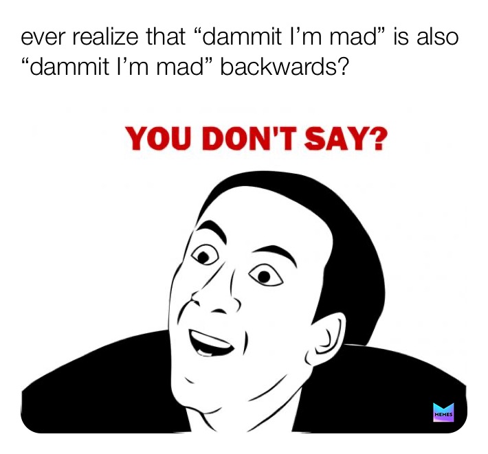 ever realize that “dammit I’m mad” is also “dammit I’m mad” backwards?