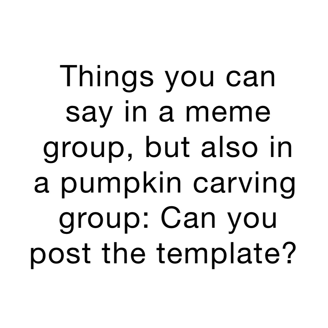 Things you can say in a meme group, but also in a pumpkin carving group: Can you post the template?