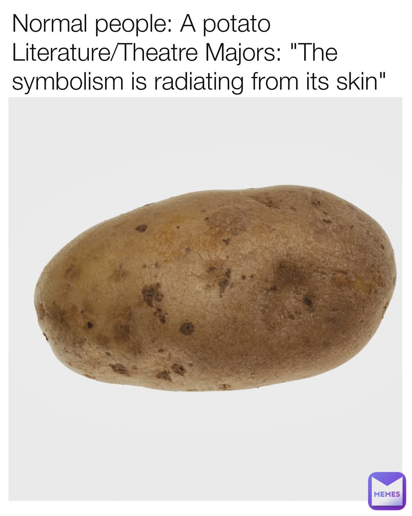 Normal people: A potato 
Literature/Theatre Majors: "The symbolism is radiating from its skin"