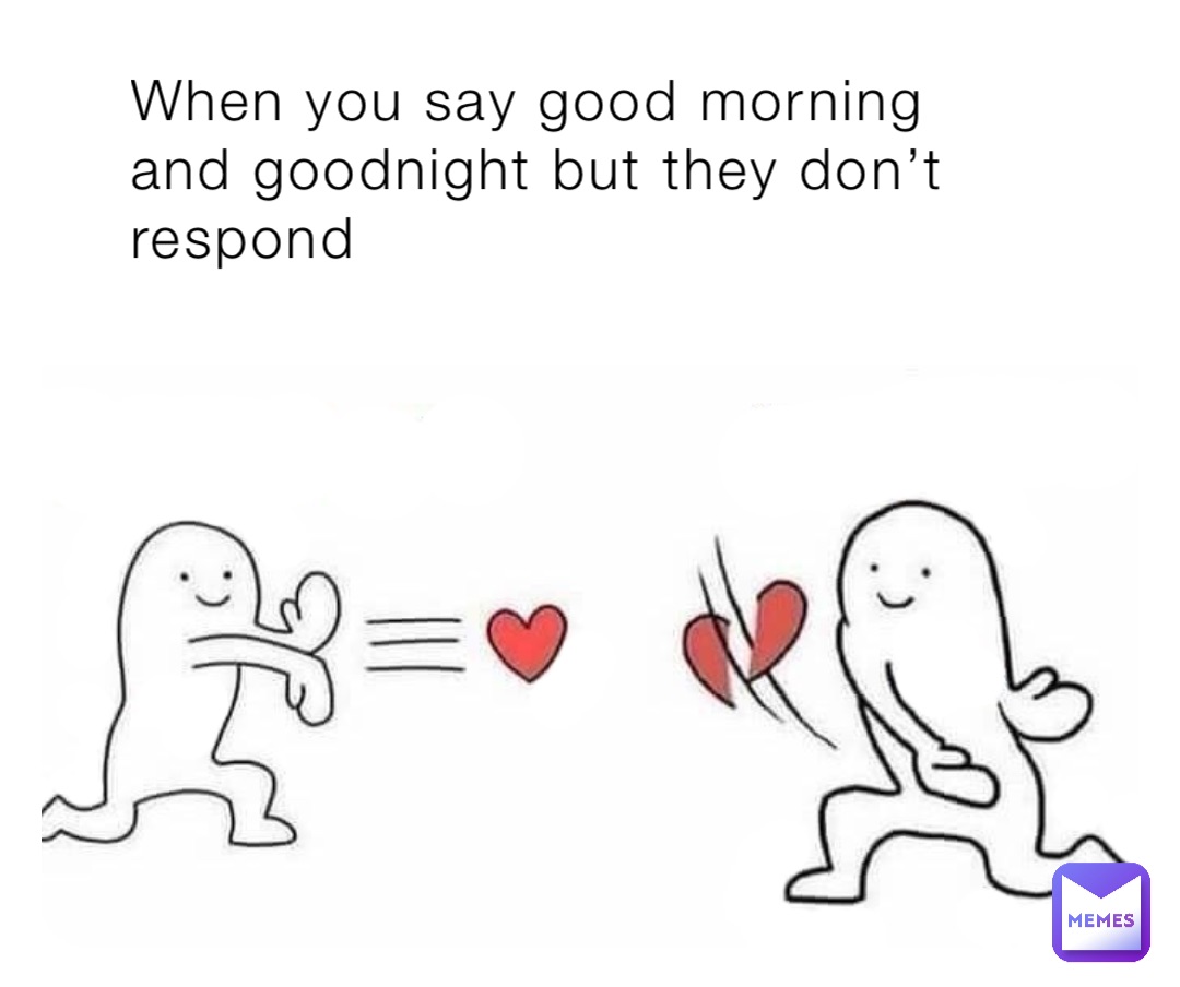 When you say good morning and goodnight but they don’t respond