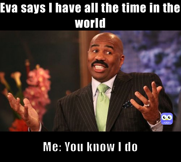 Eva says I have all the time in the world Me: You know I do