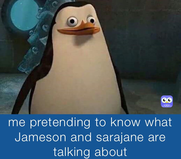 me pretending to know what Jameson and sarajane are talking about 