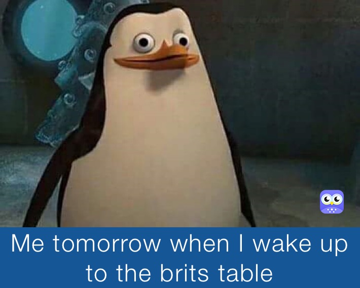 Me tomorrow when I wake up to the brits table