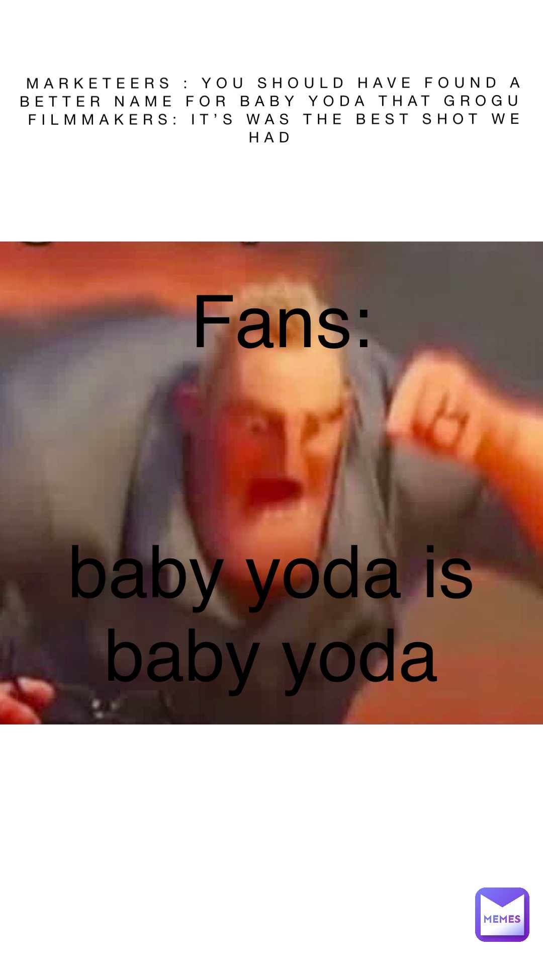 Text Here Marketeers : you should have found a better name for baby Yoda that Grogu
Filmmakers: it’s was the best shot we had Fans: 


Baby Yoda is Baby Yoda