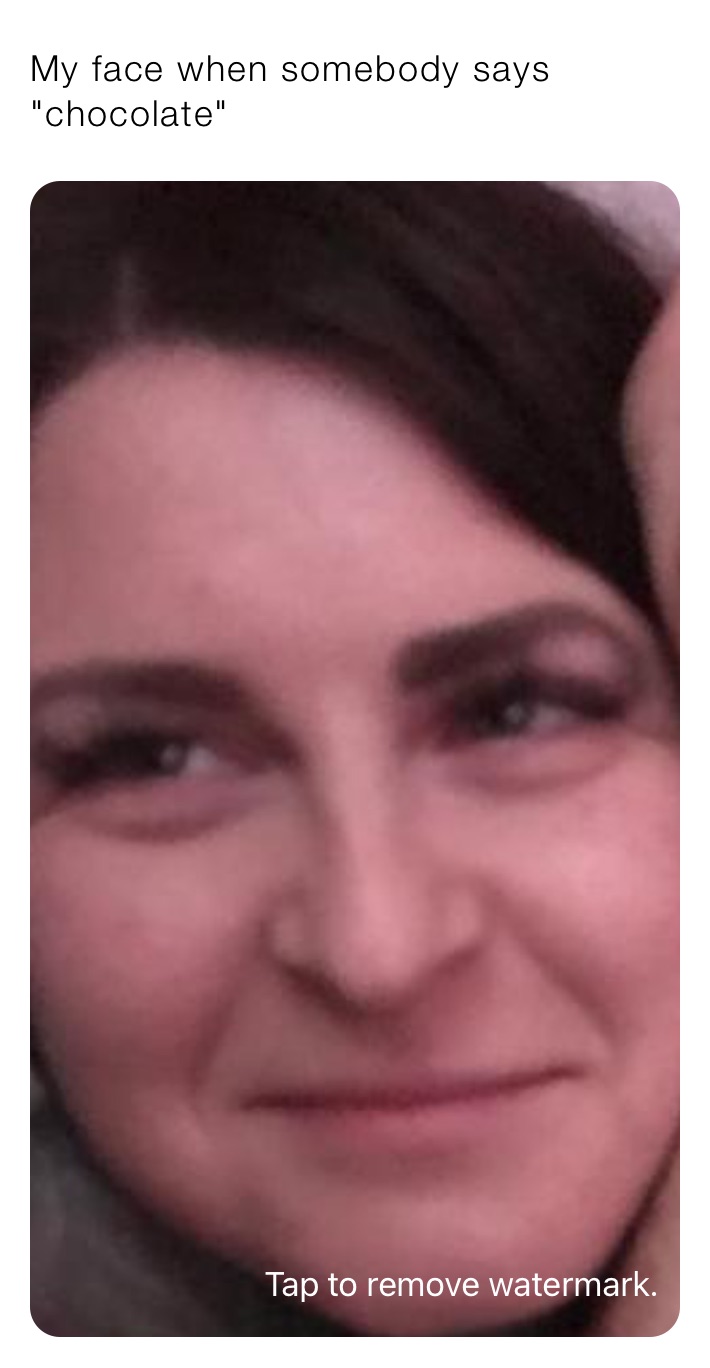 My face when somebody says "chocolate"