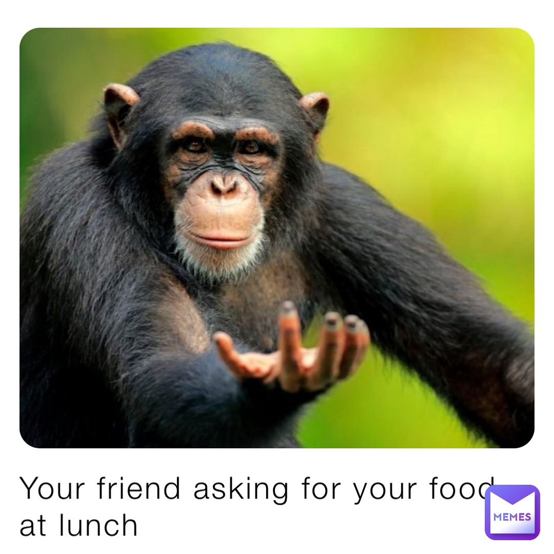 Your friend asking for your food at lunch