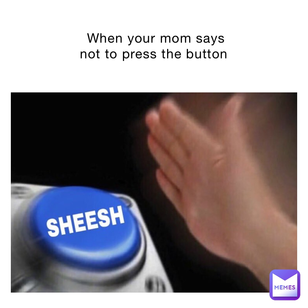 When your mom says not to press the button