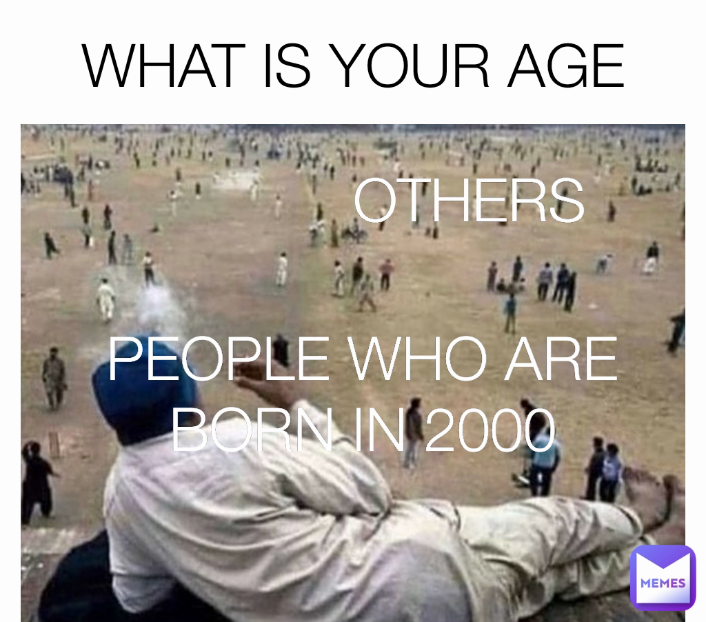 WHAT IS YOUR AGE OTHERS
 PEOPLE WHO ARE BORN IN 2000