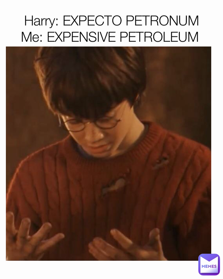 Harry: EXPECTO PETRONUM
Me: EXPENSIVE PETROLEUM 