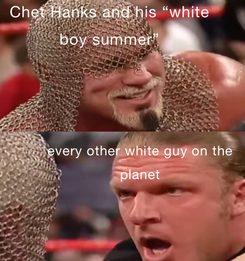 every other white guy on the planet when Chet Hanks said “it’s gonna be a white boy summer”