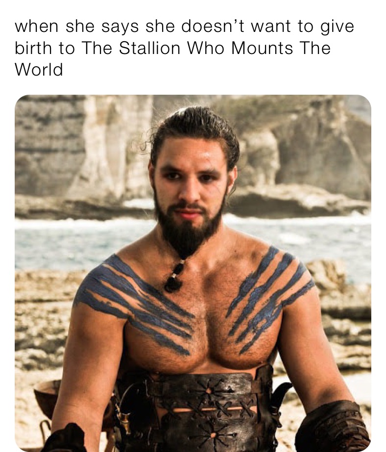 when she says she doesn’t want to give birth to The Stallion Who Mounts