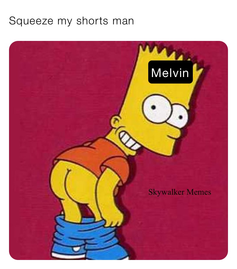 Squeeze my shorts man