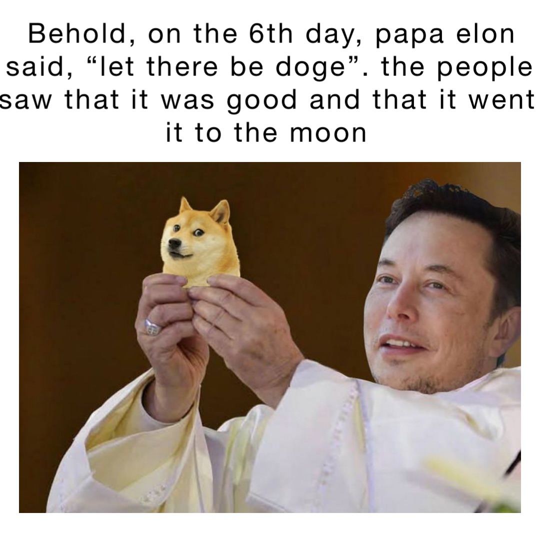 Behold, on the 6th day, Papa Elon said, “Let there be Doge”. The people saw that it was good and that it went it to the moon