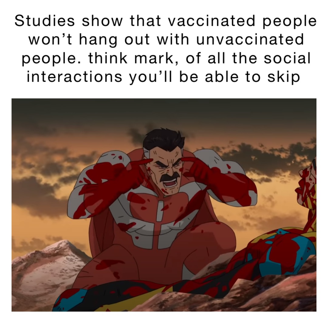 Studies show that vaccinated people won’t hang out with unvaccinated people. Think Mark, of all the social interactions you’ll be able to skip