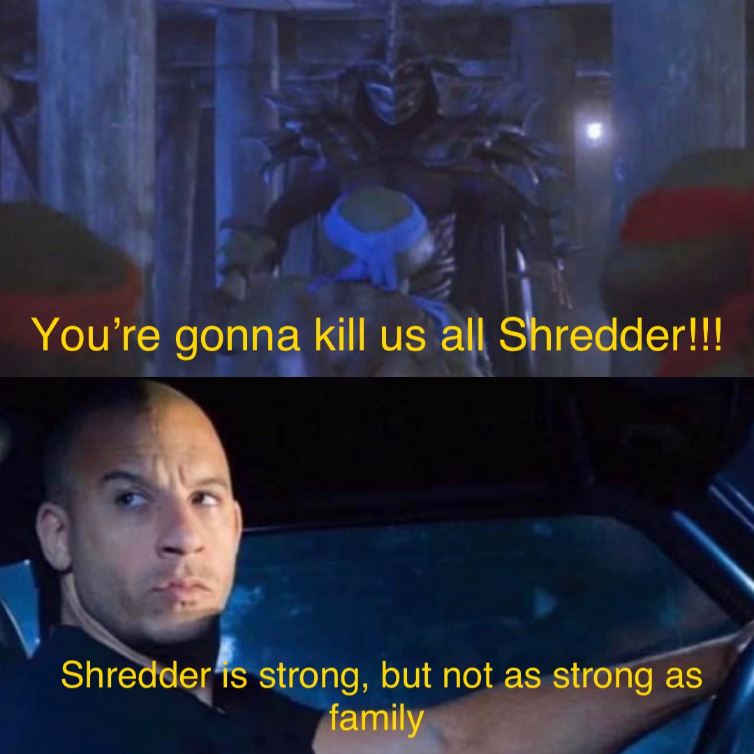 You’re gonna kill us all Shredder!!! Shredder is strong, but not as strong as family