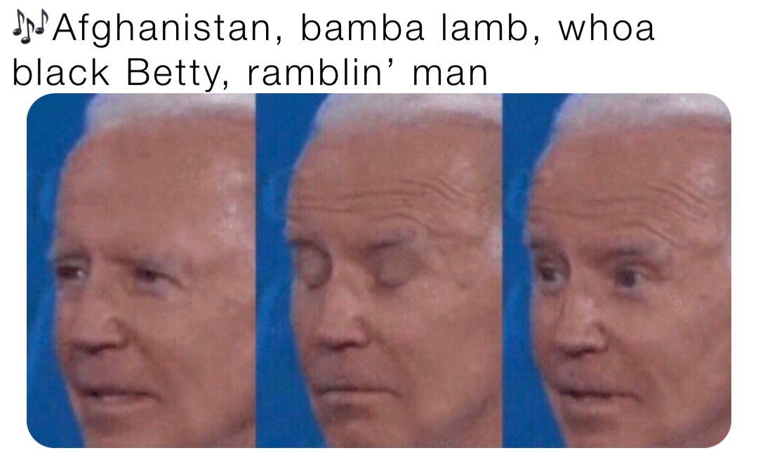 🎶Afghanistan, bamba lamb, whoa black Betty, ramblin’ man