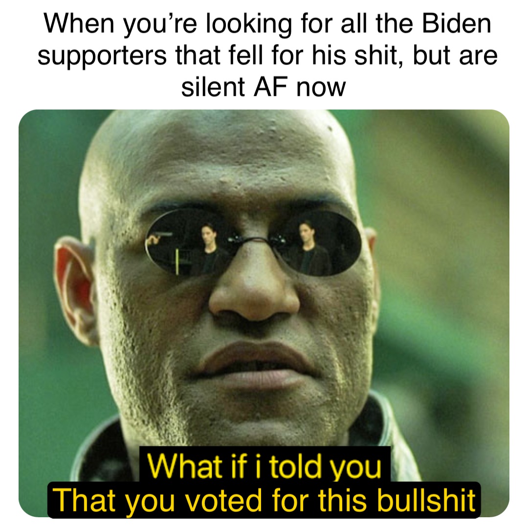 Double tap to edit That you voted for this bullshit When you’re looking for all the Biden supporters that fell for his shit, but are silent AF now