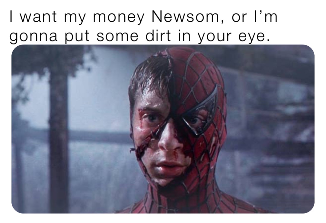 I want my money Newsom, or I’m gonna put some dirt in your eye.